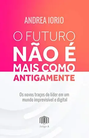 O futuro não é mais como antigamente: Os novos traços do lider em um mundo imprevisível e digital - Andrea Iorio