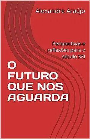 O FUTURO QUE NOS AGUARDA: Perspectivas e reflexões para o século XXI - Alexandre Araújo