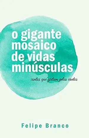 o gigante mosaico de vidas minúsculas: contos que gritam pelos cantos – Felipe Branco