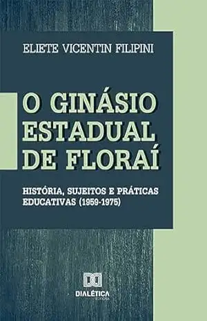 O Ginásio Estadual de Floraí: história, sujeitos e práticas educativas (1959–1975) – Eliete Vicentin Filipini