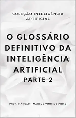 O GLOSSÁRIO DEFINITIVO DA INTELIGÊNCIA ARTIFICIAL – PARTE 2 (ARTIFICIAL INTELLIGENCE AND THE POWER OF DATA Livro 67) – MARCUS PINTO