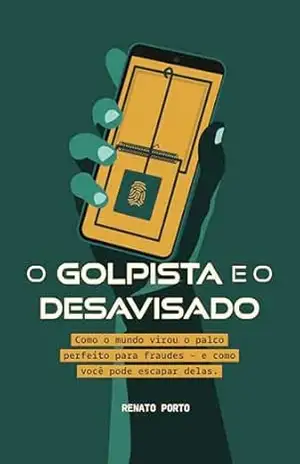 O golpista e o desavisado: Como o mundo virou o palco perfeito para fraudes — e como você pode escapar delas – Renato Porto