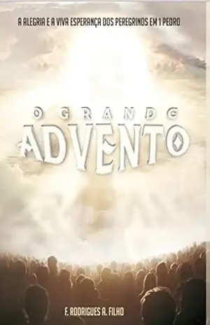 O Grande Advento: A alegria e a viva esperança dos peregrinos em 1 Pedro – Francisco Rodrigues de Araújo Filho