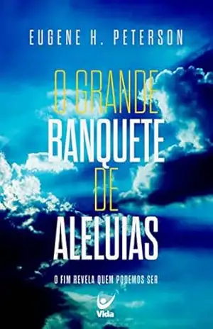O grande banquete de aleluias: o fim revela quem podemos ser - Eugene Peterson