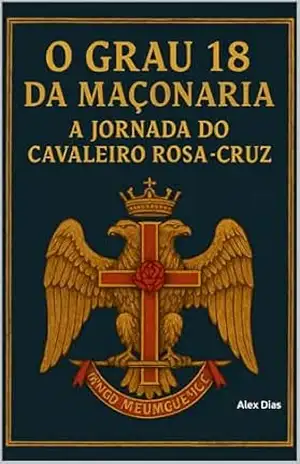 O Grau 18 da Maçonaria: A Jornada do Cavaleiro Rosa–Cruz - Alexander Dias