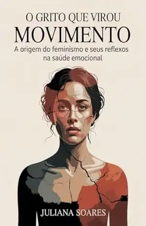 O Grito que Virou Movimento: A Origem do Feminismo e seus Reflexos na Saúde Emocional – Juliana Soares
