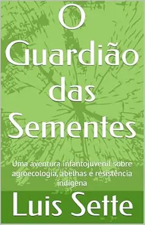 O Guardião das Sementes: Uma aventura infantojuvenil sobre agroecologia, abelhas e resistência indígena – Luis Sette
