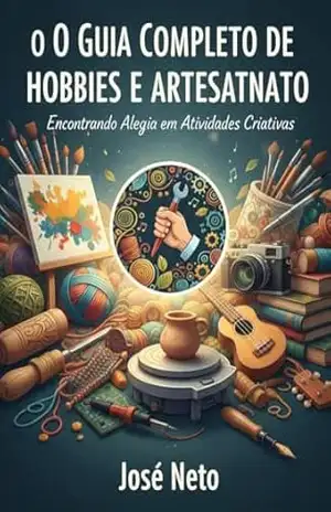 O Guia Completo de Hobbies e Artesanato: Encontrando Alegria em Atividades Criativas (Passatempos Livro 1) – José Neto