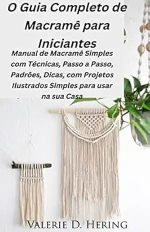 O Guia Completo de Macramê para Iniciantes: Manual de Macramê Simples com Técnicas, Passo a Passo, Padrões, Dicas, com Projetos Ilustrados – Valerie D. Hering