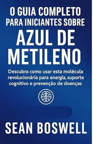 O GUIA COMPLETO PARA INICIANTES SOBRE AZUL DE METILENO: Descubra como usar esta molécula revolucionária para energia, suporte cognitivo e prevenção de doenças – Sean  Boswell
