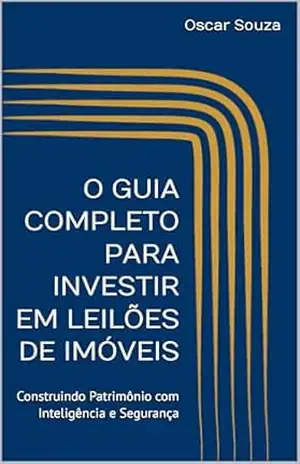 O GUIA COMPLETO PARA INVESTIR EM LEILÕES DE IMÓVEIS: Construindo Patrimônio com Inteligência e Segurança – Oscar Souza
