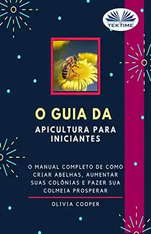O Guia da Apicultura para Iniciantes: O guia completo para criar abelhas, aumentar suas colônias e fazer sua colmeia prosperar - Olivia Cooper 