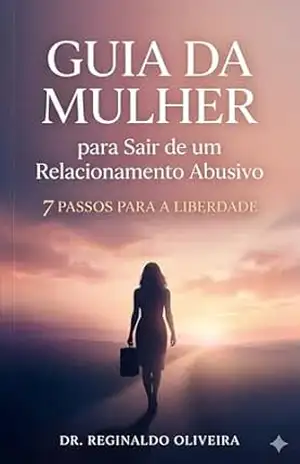O GUIA DA MULHER para Sair de um Relacionamento Abusivo: 7 Passos para Reconquistar sua Liberdade e Reconstruir sua Vida – Dr. Reginaldo  Oliveira