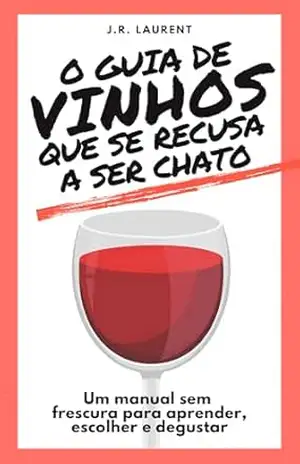O guia de vinhos que se recusa a ser chato: Um manual sem frescura para aprender, escolher e dugustar – J.R. Laurent