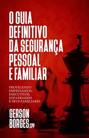 O Guia Definitivo da Segurança Pessoal e Familiar: Protegendo Empresários, Executivos, Expatriados e seus Familiares - Gerson Borges