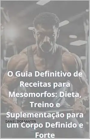 O Guia Definitivo de Receitas para Mesomorfos: Dieta, Treino e Suplementação para um Corpo Definido e Forte (O Código do Shape: Descubra Seu Biotipo e Alcance Seus Objetivos) – DANIEL DOS SANTOS