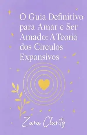 O Guia Definitivo para Amar e Ser Amado: A Teoria dos Círculos Expansivos. - Zara Clarity