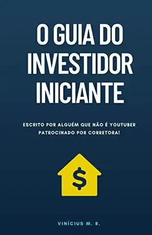 O Guia do Investidor Iniciante: Escrito por alguém que não é Youtuber patrocinado por corretora! – Vinícius M. R.
