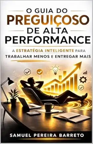 O Guia do Preguiçoso de Alta Performance: A Estratégia Inteligente para Trabalhar Menos e Entregar Mais – Samuel Pereira Barreto