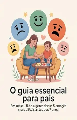 O Guia Essencial Para Pais: Ensine Seu Filho a Gerenciar as 5 Emoções Mais Difíceis Antes dos 7 Anos – Leandro Matos