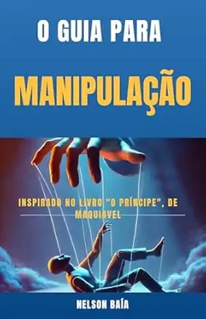 O Guia Para Manipulação: Inspirado no Livro “O Príncipe”, de Maquiavel – NELSON BAÍA