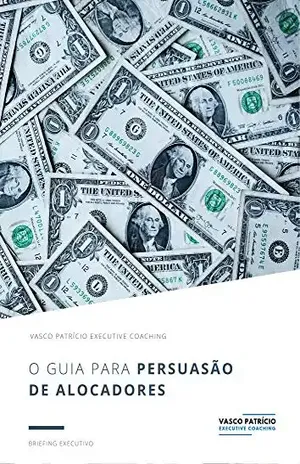 O Guia Para Persuasão de Alocadores: Estratégias Para Levantar Capital de Alocadores Institucionais e Privados (Briefings de Gestão de Activos Livro 1) - Vasco Patricio