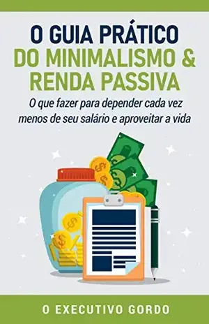 O Guia prático do Minimalismo & Renda Passiva: O que fazer para depender cada vez menos de seu salário e aproveitar a vida - O Executivo Gordo