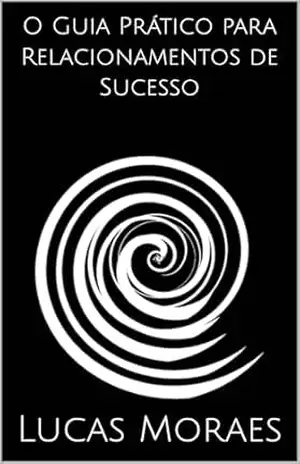 O Guia Prático para Relacionamentos de Sucesso – Lucas Moraes