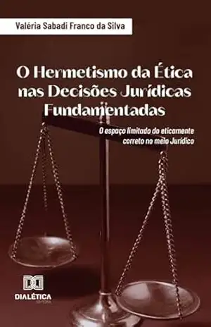 O Hermetismo da Ética nas Decisões Jurídicas Fundamentadas: o espaço limitado do eticamente correto no meio Jurídico – Valéria Sabadi Franco da Silva