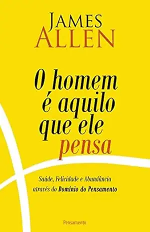 O homem é aquilo que ele pensa: Saúde, Felicidade e Abundância Através do Domínio do pensamento – James Allen