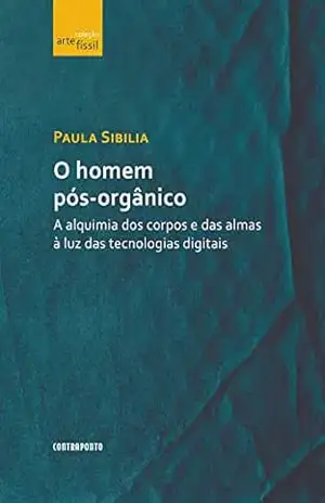 O homem pós–orgânico: A alquimia dos corpos e das almas à luz das tecnologias digitais – Paula Sibilia
