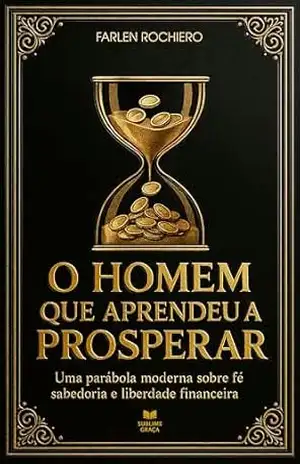O HOMEM QUE APRENDEU A PROSPERAR: Uma parábola moderna sobre fé, sabedoria e liberdade financeira – Farlen Rochiero