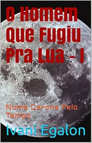 O Homem Que Fugiu Pra Lua – I: Numa Carona Pelo Tempo – Ivani Egalon