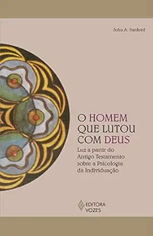 O homem que lutou com Deus: Luz a partir do Antigo Testamento sobre a psicologia da individuação (Reflexões Junguianas) - John A. Sanford