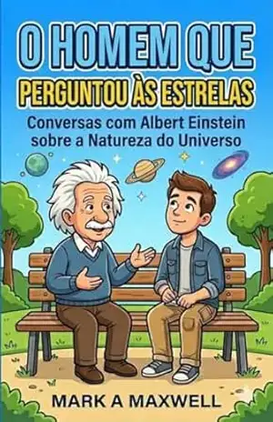 O HOMEM QUE PERGUNTOU ÀS ESTRELAS: Conversas com Albert Einstein sobre a Natureza do Universo - Mark A Maxwell