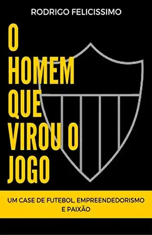 O Homem que Virou o Jogo: Um Case de Futebol, Empreendedorismo e Paixão – Rodrigo Felicissimo