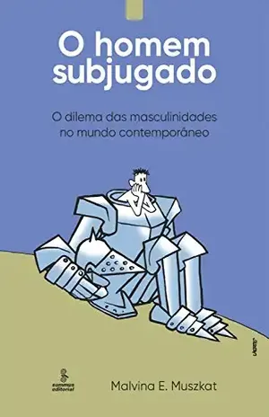 O homem subjugado: O dilema das masculinidades no mundo contemporâneo – Malvina E. Muszkat
