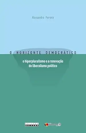 O horizonte democrático: o hiperpluralismo e a renovação do liberalismo político - Alessandro Ferrara