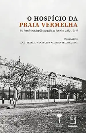 O hospício da praia vermelha: do Império à República (Rio de Janeiro, 1852–1944) – Ana Teresa A. Venancio