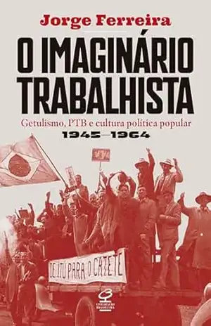O imaginário trabalhista: Getulismo, PTB e cultura política popular (1945–1964) – Jorge Ferreira