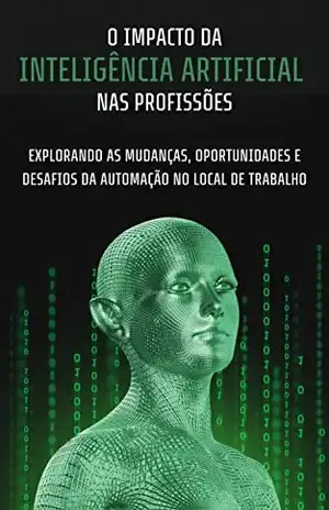 O Impacto da Inteligência Artificial nas Profissões: Explorando as Mudanças, Oportunidades e Desafios da Automação no Local de Trabalho - JOELMIR CARVALHO