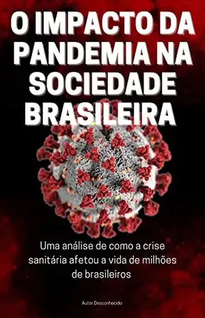 O IMPACTO DA PANDEMIA NA SOCIEDADE BRASILEIRA: Uma análise de como a crise sanitária afetou a vida de milhões de brasileiros - Autor Desconhecido
