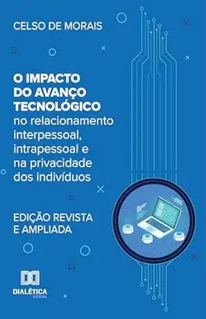 O Impacto do Avanço Tecnológico: no relacionamento interpessoal, intrapessoal e na privacidade dos indivíduos – Celso de Morais