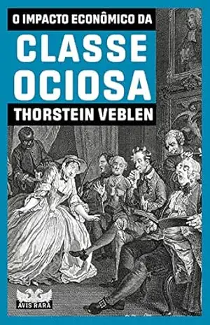 O impacto econômico da classe ociosa – Thorstein Veblen