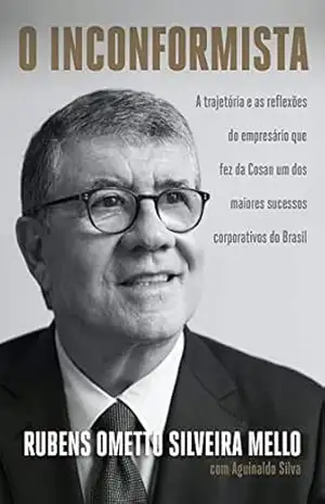 O inconformista: A trajetória e as reflexões do empresário que fez da Cosan um dos maiores sucessos corporativos do Brasil – Rubens Ometto Silveira Mello