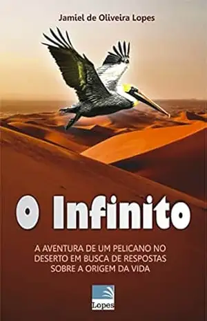 O Infinito: A AVENTURA DE UM PELICANO NO DESERTO EM BUSCA DE RESPOSTAS SOBRE A ORIGEM DA VIDA - Jamiel  de Oliveira Lopes