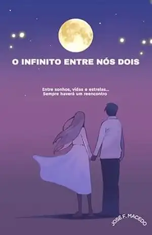 O INFINITO ENTRE NÓS DOIS: Entre sonhos, vidas e estrelas… Sempre haverá um reencontro – José Filho Macedo