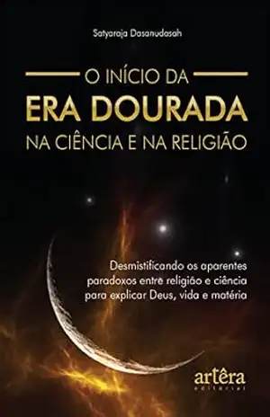 O Início da Era Dourada na Ciência e na Religião: Desmistificando os Aparentes Paradoxos entre Religião e Ciência para Explicar Deus, Vida e Matéria – Satyaraja Dasanudasah