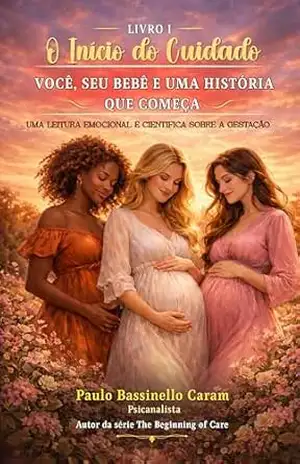 O Início do Cuidado – Você, Seu Bebê e Uma História que Começa: Uma Leitura Emocional e Científica sobre a Gestação. Livro 1 - Paulo  Caram