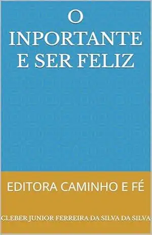 O INPORTANTE E SER FELIZ: EDITORA CAMINHO E FÉ – CLEBER JUNIOR FERREIRA DA SILVA  DA SILVA